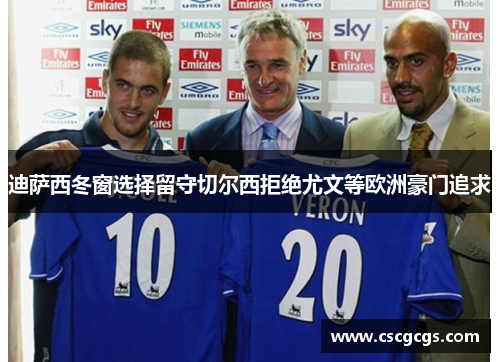 迪萨西冬窗选择留守切尔西拒绝尤文等欧洲豪门追求