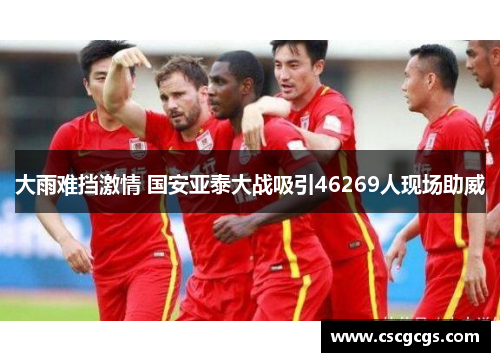 大雨难挡激情 国安亚泰大战吸引46269人现场助威