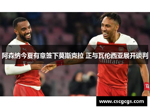 阿森纳今夏有意签下莫斯克拉 正与瓦伦西亚展开谈判