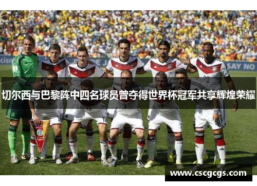 切尔西与巴黎阵中四名球员曾夺得世界杯冠军共享辉煌荣耀