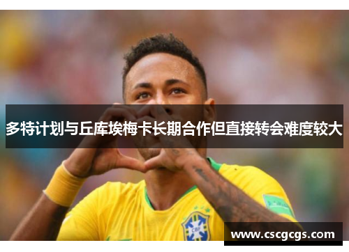 多特计划与丘库埃梅卡长期合作但直接转会难度较大