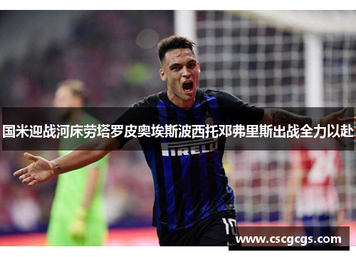 国米迎战河床劳塔罗皮奥埃斯波西托邓弗里斯出战全力以赴